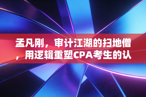 孟凡刚，审计江湖的扫地僧，用逻辑重塑CPA考生的认知