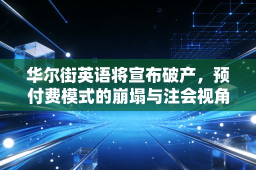 华尔街英语将宣布破产,预付费模式的崩塌与注会视角下的现金流陷阱