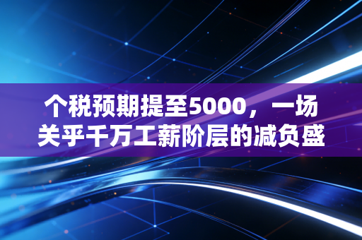 个税预期提至5000,一场关乎千万工薪阶层的减负盛宴与深层思考