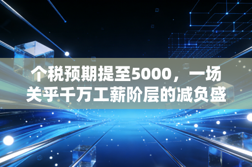 个税预期提至5000，一场关乎千万工薪阶层的减负盛宴与深层思考