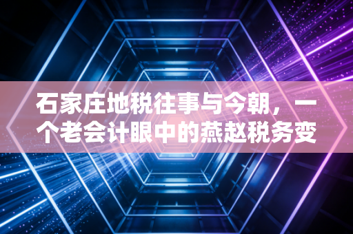 石家庄地税往事与今朝，一个老会计眼中的燕赵税务变迁与合规生存指南