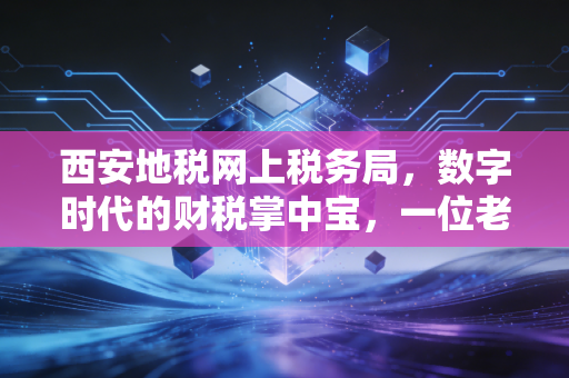 西安地税网上税务局，数字时代的财税掌中宝，一位老会计的实战复盘与深度思考