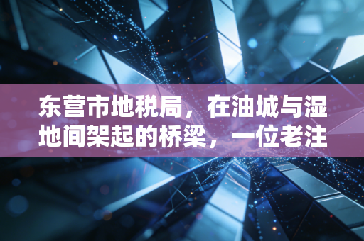东营市地税局,在油城与湿地间架起的桥梁,一位老注会眼中的税制变迁与服务温情