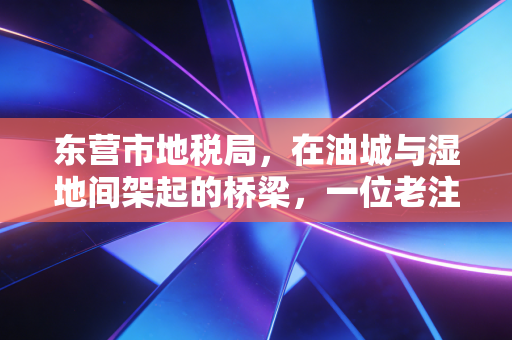 东营市地税局，在油城与湿地间架起的桥梁，一位老注会眼中的税制变迁与服务温情