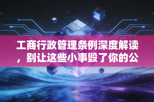工商行政管理条例深度解读，别让这些小事毁了你的公司信誉