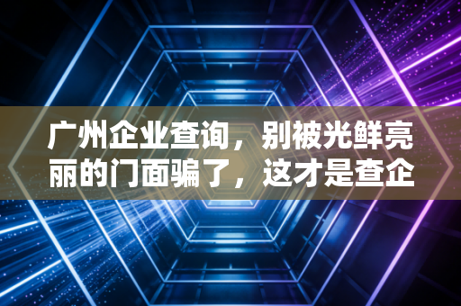 广州企业查询，别被光鲜亮丽的门面骗了，这才是查企业的正确姿势
