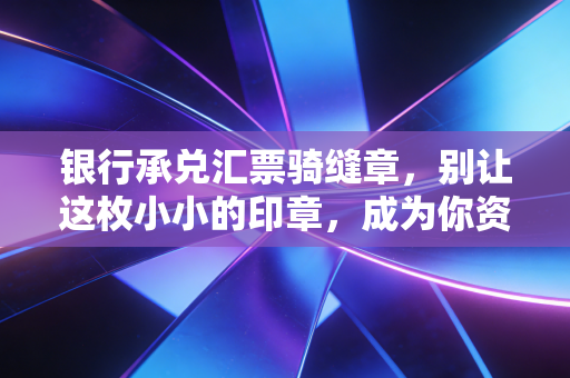 银行承兑汇票骑缝章,别让这枚小小的印章,成为你资金流转路上的拦路虎