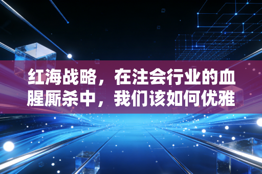 红海战略,在注会行业的血腥厮杀中,我们该如何优雅地卷出生天?