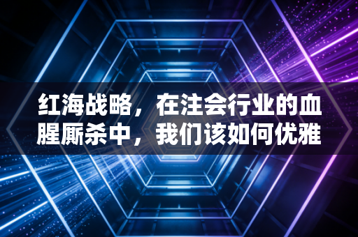 红海战略,在注会行业的血腥厮杀中,我们该如何优雅地卷出生天?