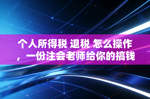 个人所得税 退税 怎么操作，一份注会老师给你的搞钱避坑指南