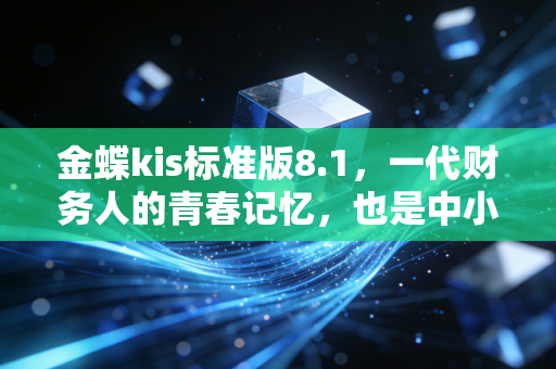 金蝶kis标准版8.1,一代财务人的青春记忆,也是中小微企业够用就好的生存哲学