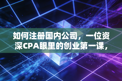 如何注册国内公司,一位资深CPA眼里的创业第一课,避坑指南全解析