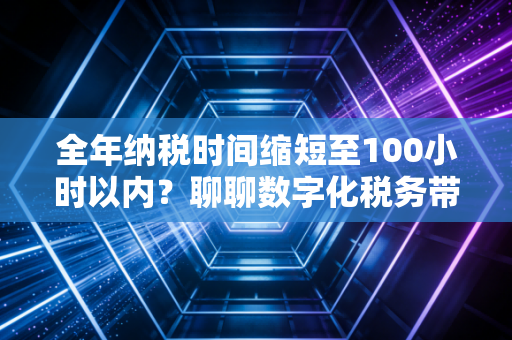 全年纳税时间缩短至100小时以内?聊聊数字化税务带来的红利与隐忧