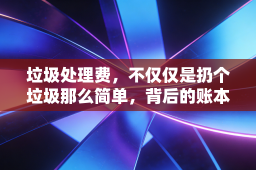 垃圾处理费，不仅仅是扔个垃圾那么简单，背后的账本你算明白了吗？
