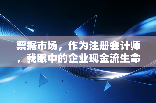 票据市场，作为注册会计师，我眼中的企业现金流生命线与避雷针