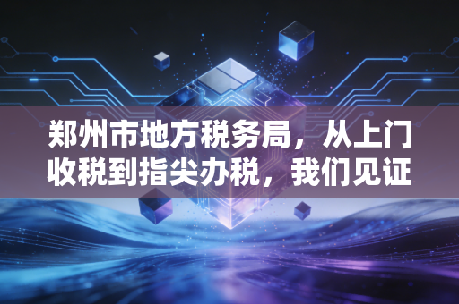 郑州市地方税务局,从上门收税到指尖办税,我们见证了怎样的时代变迁?