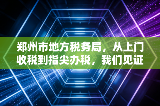 郑州市地方税务局，从上门收税到指尖办税，我们见证了怎样的时代变迁？
