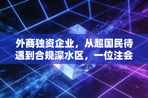 外商独资企业,从超国民待遇到合规深水区,一位注会眼中的二十年变迁