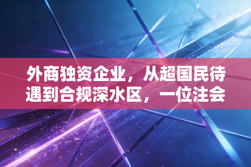 外商独资企业,从超国民待遇到合规深水区,一位注会眼中的二十年变迁