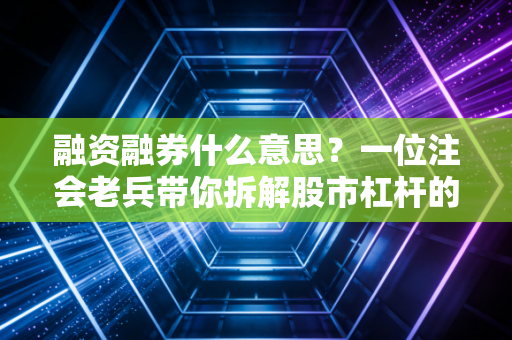 融资融券什么意思？一位注会老兵带你拆解股市杠杆的双刃剑