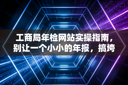 工商局年检网站实操指南,别让一个小小的年报,搞垮了你辛苦一年的公司