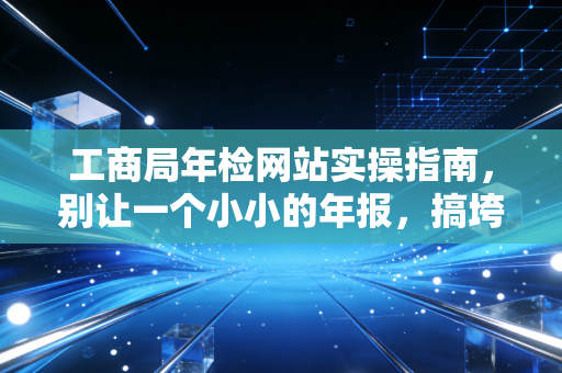 工商局年检网站实操指南，别让一个小小的年报，搞垮了你辛苦一年的公司