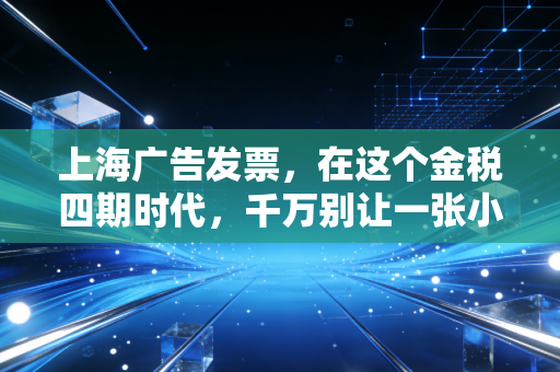 上海广告发票，在这个金税四期时代，千万别让一张小纸片毁了你的公司