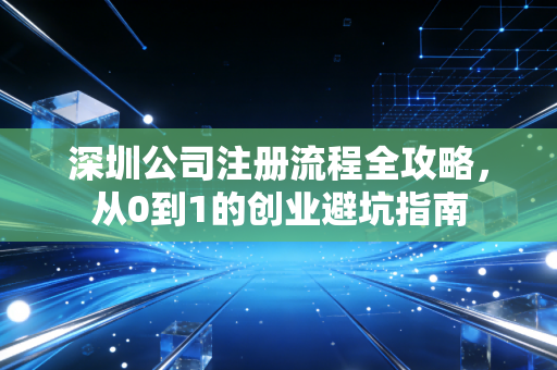 深圳公司注册流程全攻略，从0到1的创业避坑指南