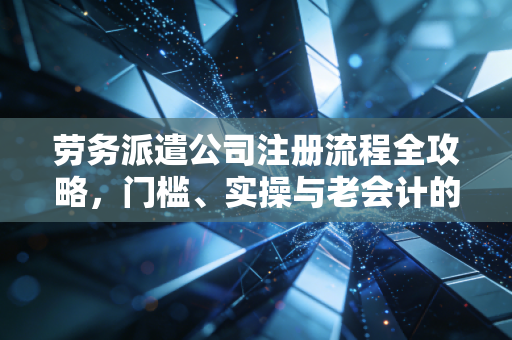 劳务派遣公司注册流程全攻略，门槛、实操与老会计的真心话