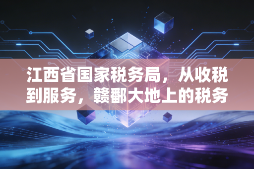 江西省国家税务局，从收税到服务，赣鄱大地上的税务变迁与思考