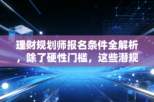 理财规划师报名条件全解析，除了硬性门槛，这些潜规则你更要知道