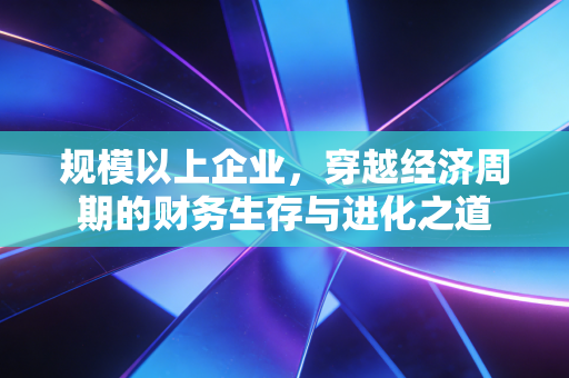 规模以上企业，穿越经济周期的财务生存与进化之道