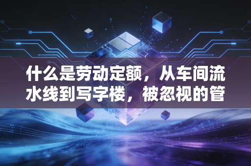 什么是劳动定额,从车间流水线到写字楼,被忽视的管理基石