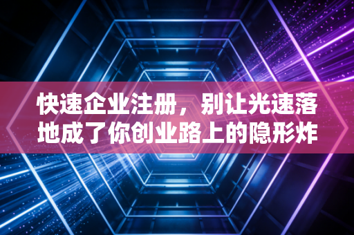 快速企业注册,别让光速落地成了你创业路上的隐形炸弹