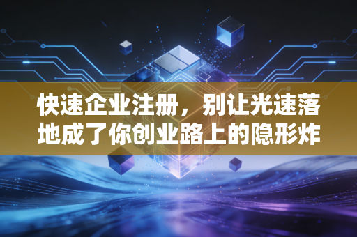 快速企业注册,别让光速落地成了你创业路上的隐形炸弹