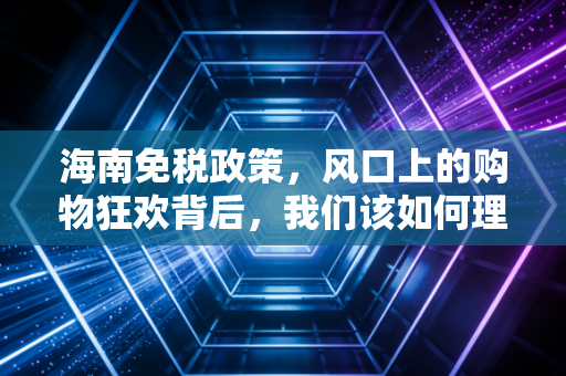 海南免税政策,风口上的购物狂欢背后,我们该如何理性看待离岛免税的红利?