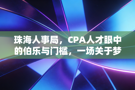 珠海人事局，CPA人才眼中的伯乐与门槛，一场关于梦想与现实的博弈
