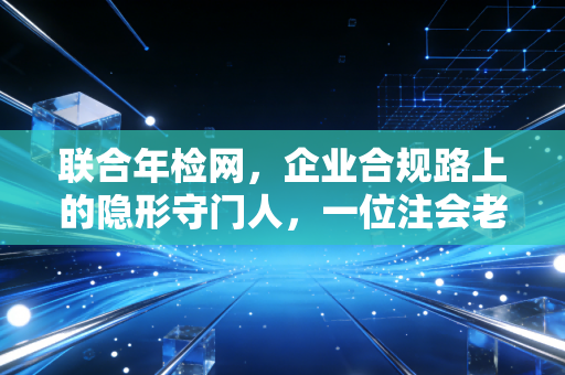 联合年检网,企业合规路上的隐形守门人,一位注会老兵的真心话