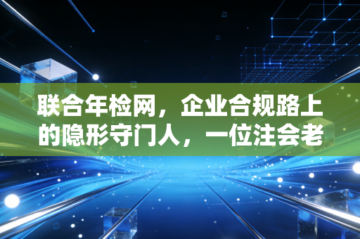 联合年检网，企业合规路上的隐形守门人，一位注会老兵的真心话