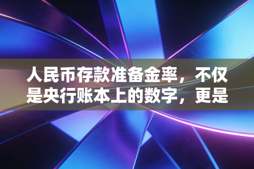 人民币存款准备金率,不仅是央行账本上的数字,更是你我钱包的晴雨表