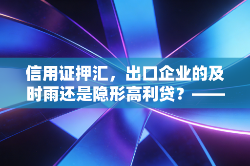 信用证押汇,出口企业的及时雨还是隐形高利贷?——一位注会眼中的贸易融资真相
