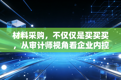 材料采购，不仅仅是买买买，从审计师视角看企业内控的生死线