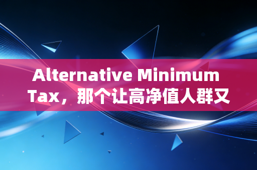 Alternative Minimum Tax，那个让高净值人群又恨又怕的隐形税务陷阱