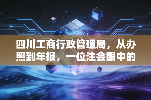 四川工商行政管理局，从办照到年报，一位注会眼中的川企合规进化史