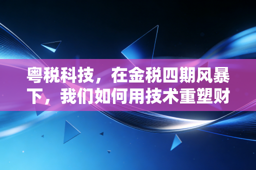 粤税科技,在金税四期风暴下,我们如何用技术重塑财税合规的未来?