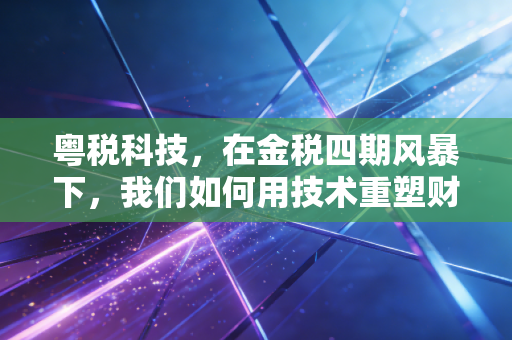 粤税科技,在金税四期风暴下,我们如何用技术重塑财税合规的未来?