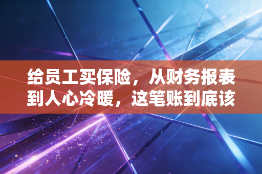 给员工买保险,从财务报表到人心冷暖,这笔账到底该怎么算?