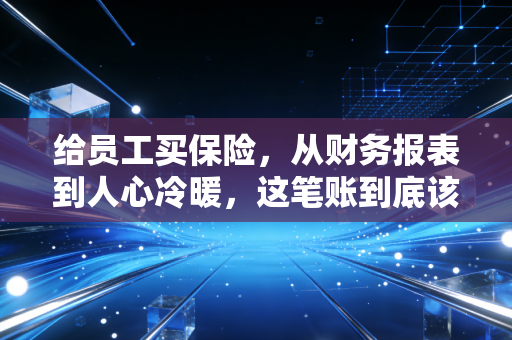 给员工买保险,从财务报表到人心冷暖,这笔账到底该怎么算?