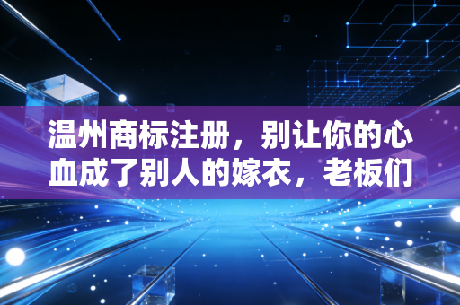 温州商标注册,别让你的心血成了别人的嫁衣,老板们该醒醒了