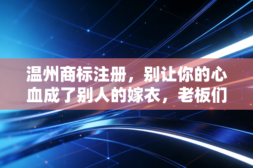温州商标注册，别让你的心血成了别人的嫁衣，老板们该醒醒了